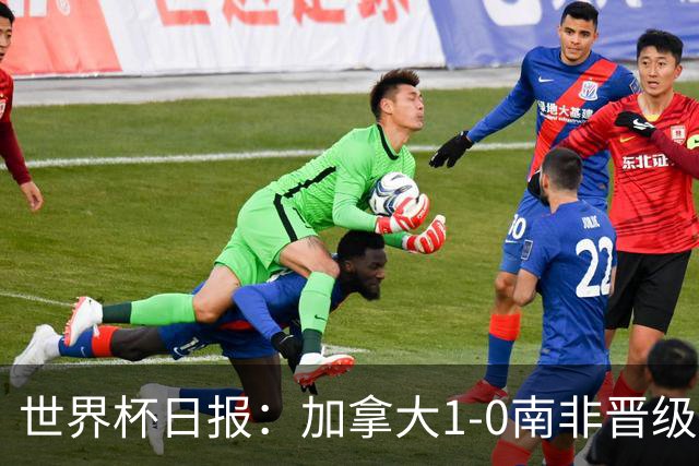 世界杯日报：加拿大1-0南非晋级创历史 韩国主帅洪明甫下课