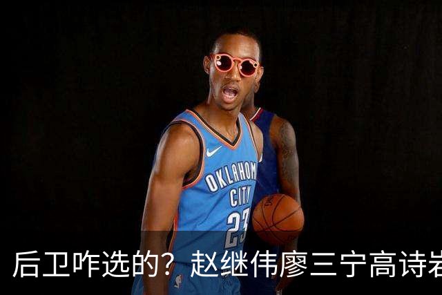 后卫咋选的？赵继伟廖三宁高诗岩三分合计8中0 庞峥麟遭DNP