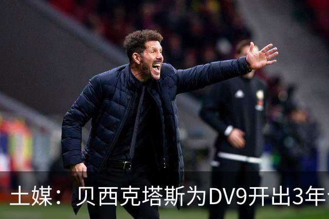 土媒：贝西克塔斯为DV9开出3年合同，球员未收到其他同等水平报价