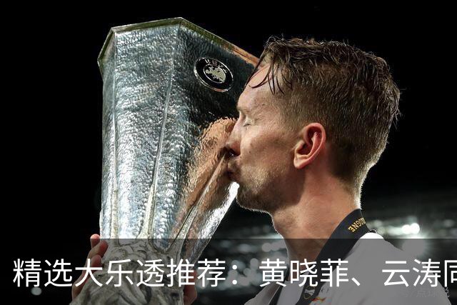 精选大乐透推荐：黄晓菲、云涛同中头奖1140万